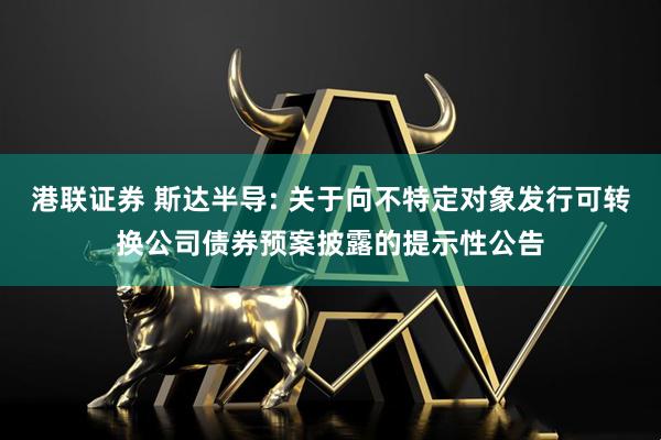 港联证券 斯达半导: 关于向不特定对象发行可转换公司债券预案披露的提示性公告