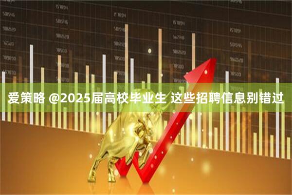 爱策略 @2025届高校毕业生 这些招聘信息别错过