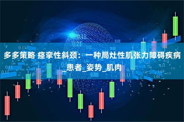 多多策略 痉挛性斜颈：一种局灶性肌张力障碍疾病_患者_姿势_肌肉
