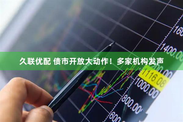 久联优配 债市开放大动作！多家机构发声