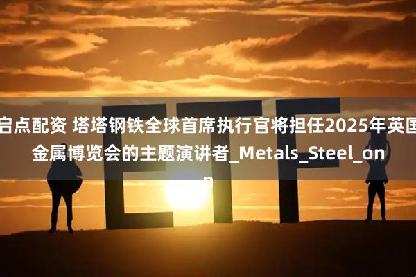 启点配资 塔塔钢铁全球首席执行官将担任2025年英国金属博览会的主题演讲者_Metals_Steel_on