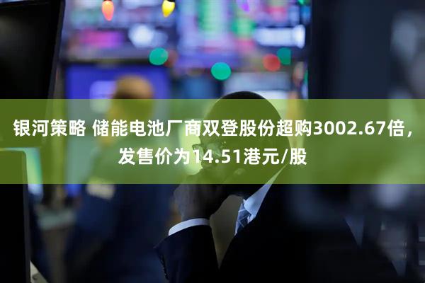 银河策略 储能电池厂商双登股份超购3002.67倍，发售价为14.51港元/股