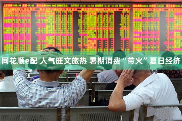 同花顺e配 人气旺文旅热 暑期消费“带火”夏日经济