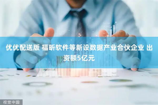 优优配送版 福昕软件等新设数据产业合伙企业 出资额5亿元