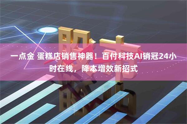 一点金 蛋糕店销售神器！百付科技AI销冠24小时在线，降本增效新招式
