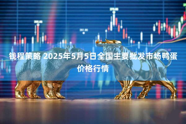 钱程策略 2025年5月5日全国主要批发市场鸭蛋价格行情