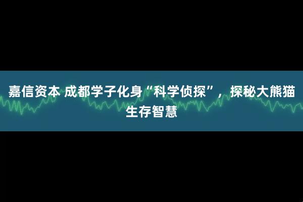 嘉信资本 成都学子化身“科学侦探”，探秘大熊猫生存智慧