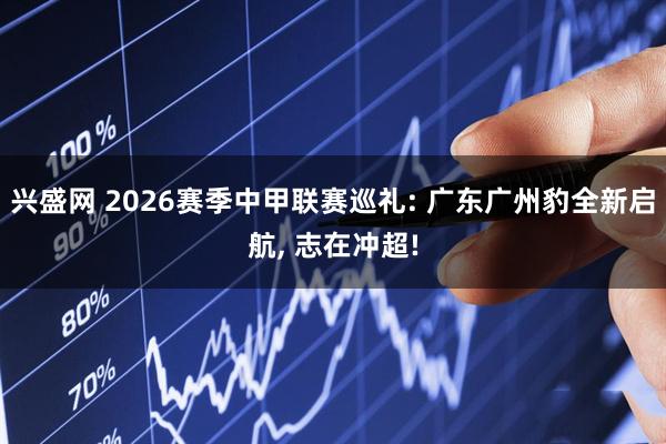 兴盛网 2026赛季中甲联赛巡礼: 广东广州豹全新启航, 志在冲超!